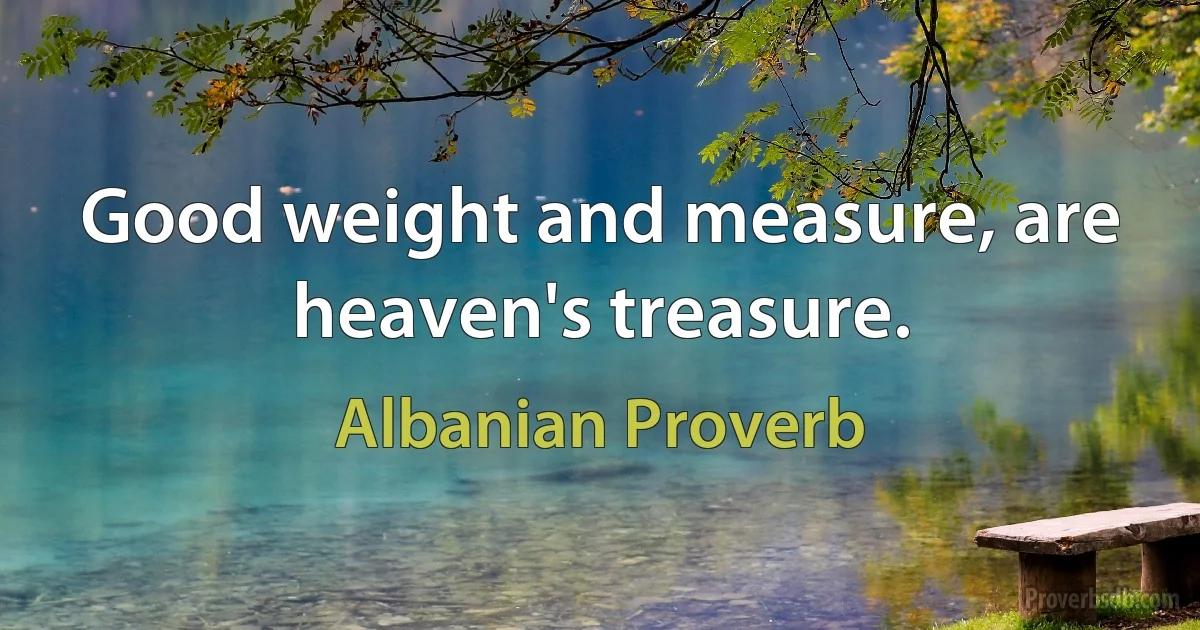 Good weight and measure, are heaven's treasure. (Albanian Proverb)