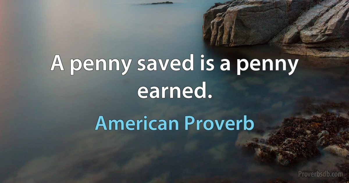 A penny saved is a penny earned. (American Proverb)