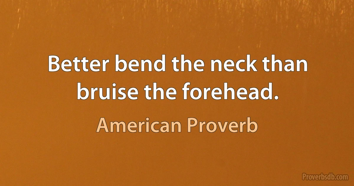 Better bend the neck than bruise the forehead. (American Proverb)