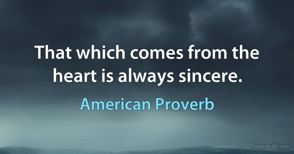 That which comes from the heart is always sincere. (American Proverb)