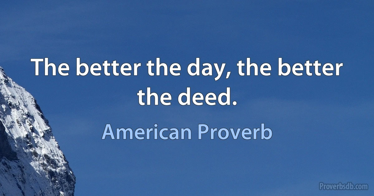 The better the day, the better the deed. (American Proverb)