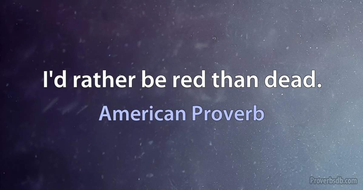 I'd rather be red than dead. (American Proverb)