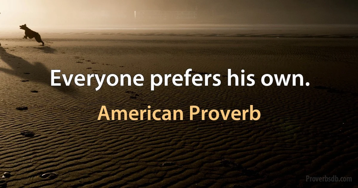 Everyone prefers his own. (American Proverb)