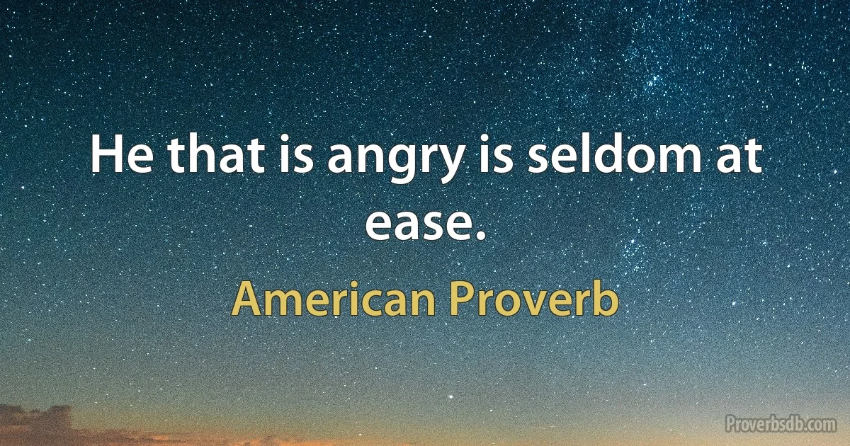 He that is angry is seldom at ease. (American Proverb)