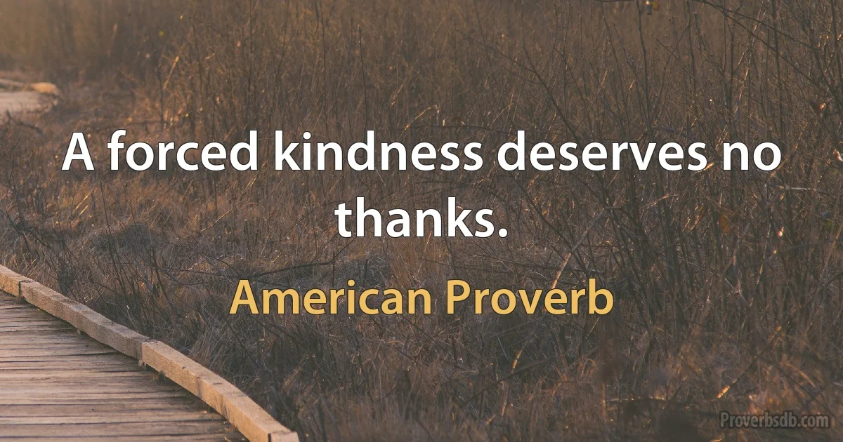 A forced kindness deserves no thanks. (American Proverb)