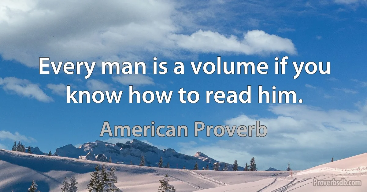 Every man is a volume if you know how to read him. (American Proverb)