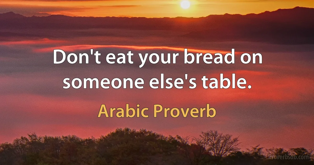 Don't eat your bread on someone else's table. (Arabic Proverb)