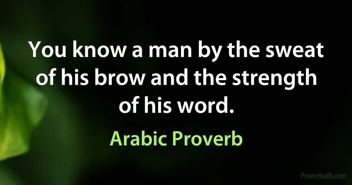 You know a man by the sweat of his brow and the strength of his word. (Arabic Proverb)