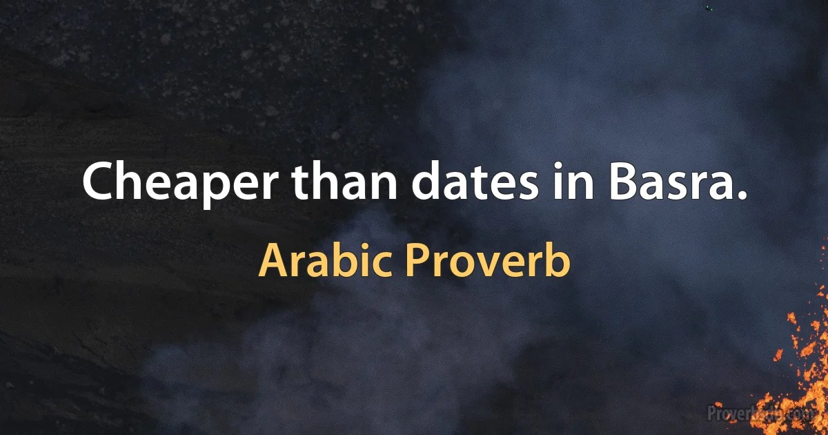 Cheaper than dates in Basra. (Arabic Proverb)