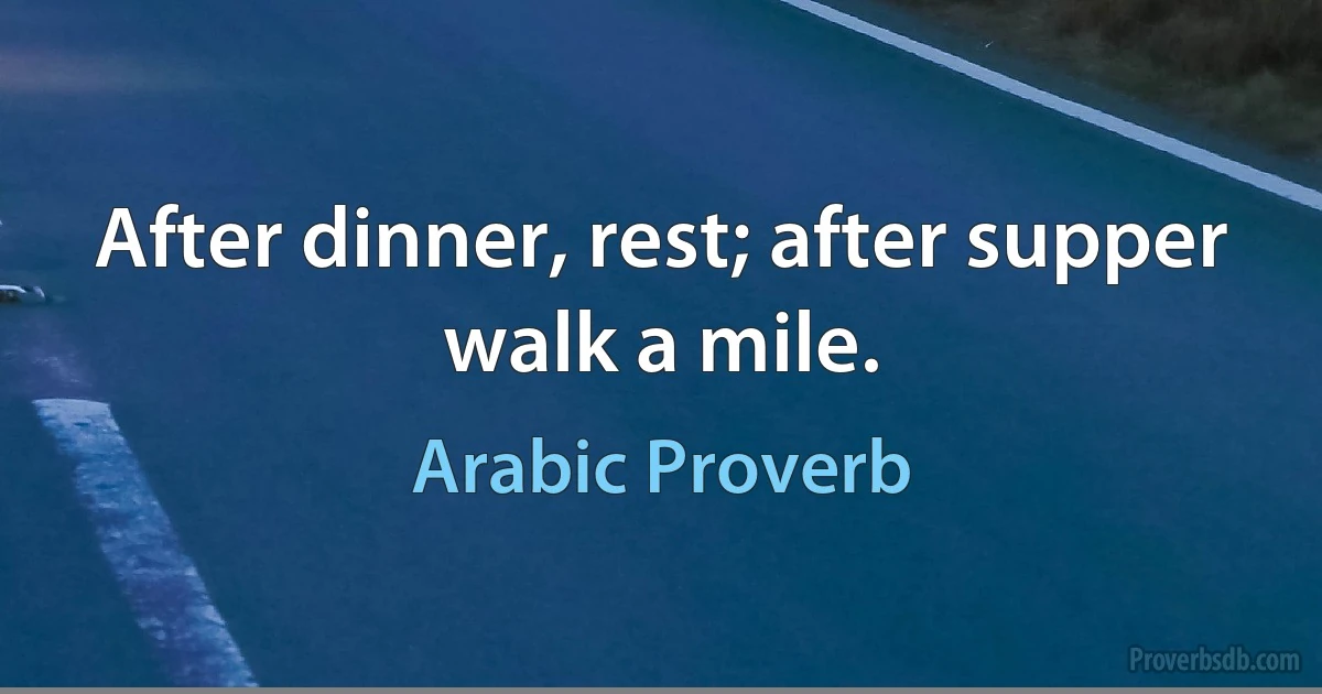 After dinner, rest; after supper walk a mile. (Arabic Proverb)