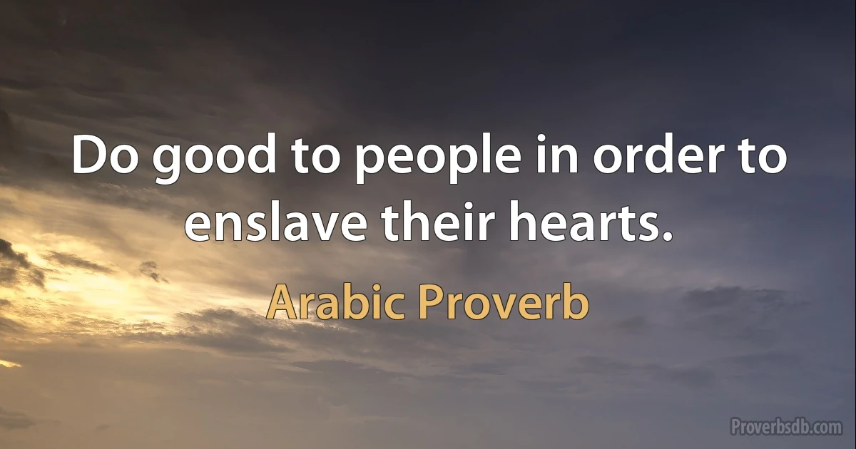 Do good to people in order to enslave their hearts. (Arabic Proverb)