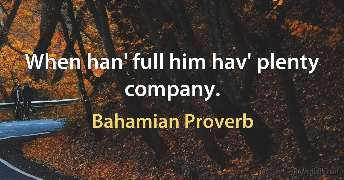 When han' full him hav' plenty company. (Bahamian Proverb)