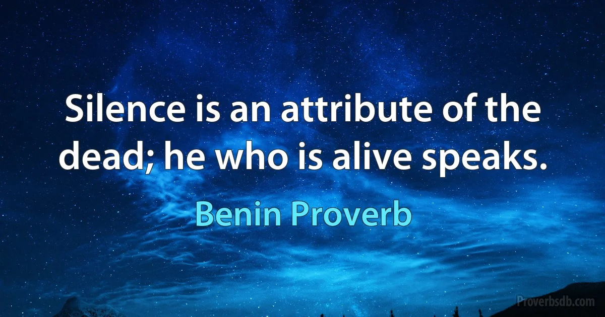 Silence is an attribute of the dead; he who is alive speaks. (Benin Proverb)