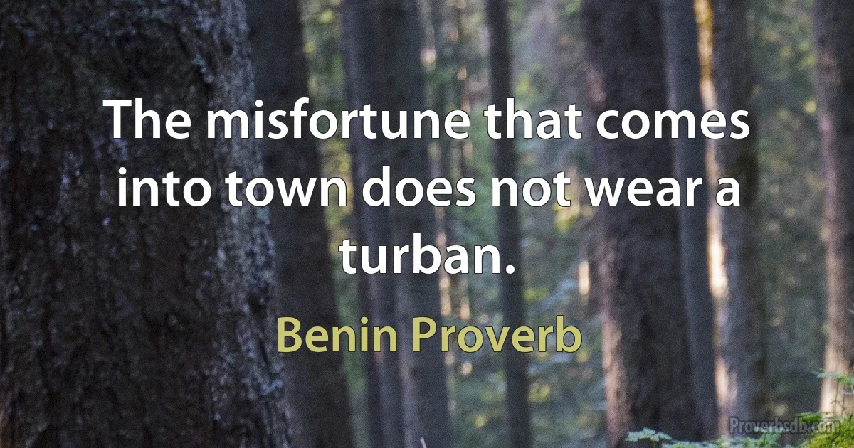 The misfortune that comes into town does not wear a turban. (Benin Proverb)