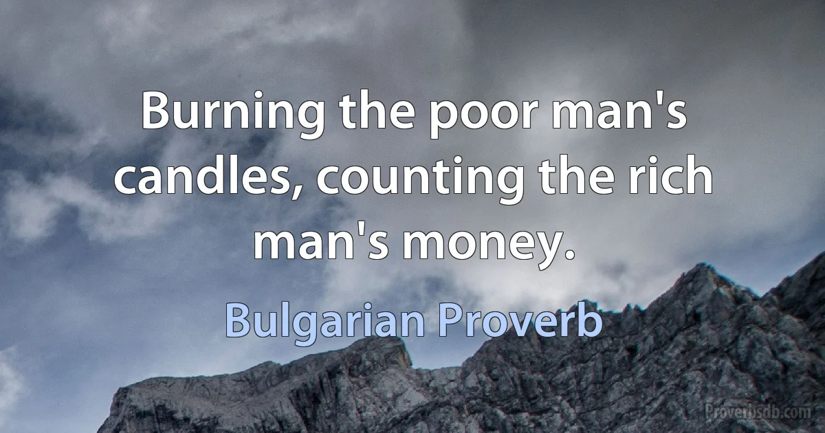 Burning the poor man's candles, counting the rich man's money. (Bulgarian Proverb)