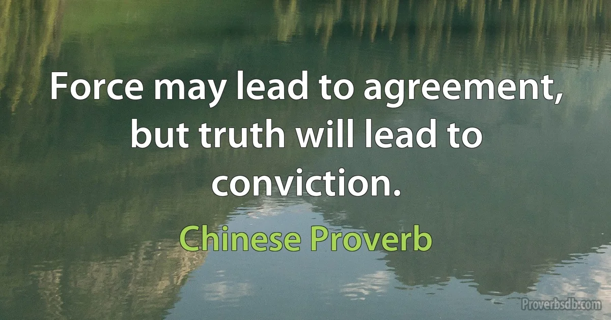 Force may lead to agreement, but truth will lead to conviction. (Chinese Proverb)