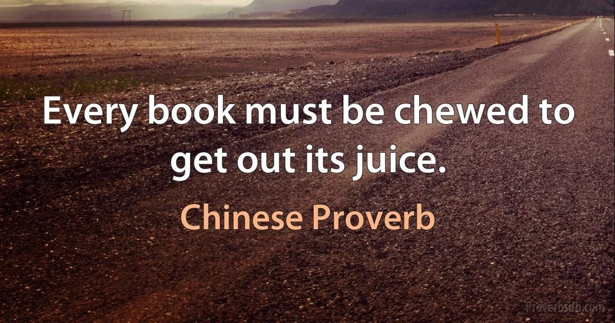 Every book must be chewed to get out its juice. (Chinese Proverb)