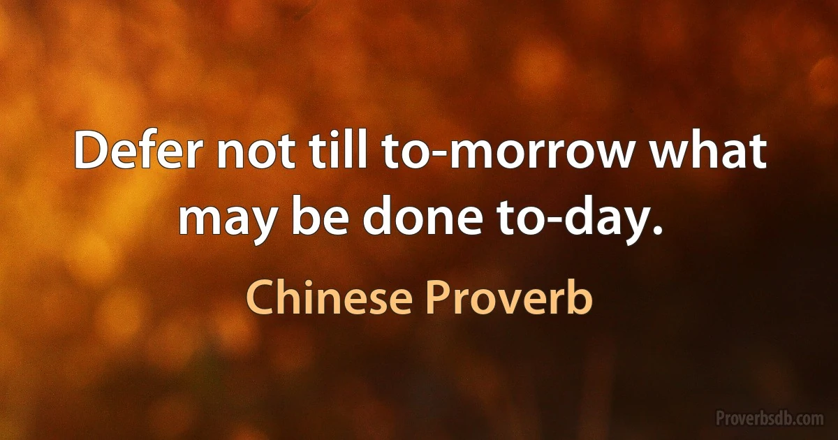 Defer not till to-morrow what may be done to-day. (Chinese Proverb)