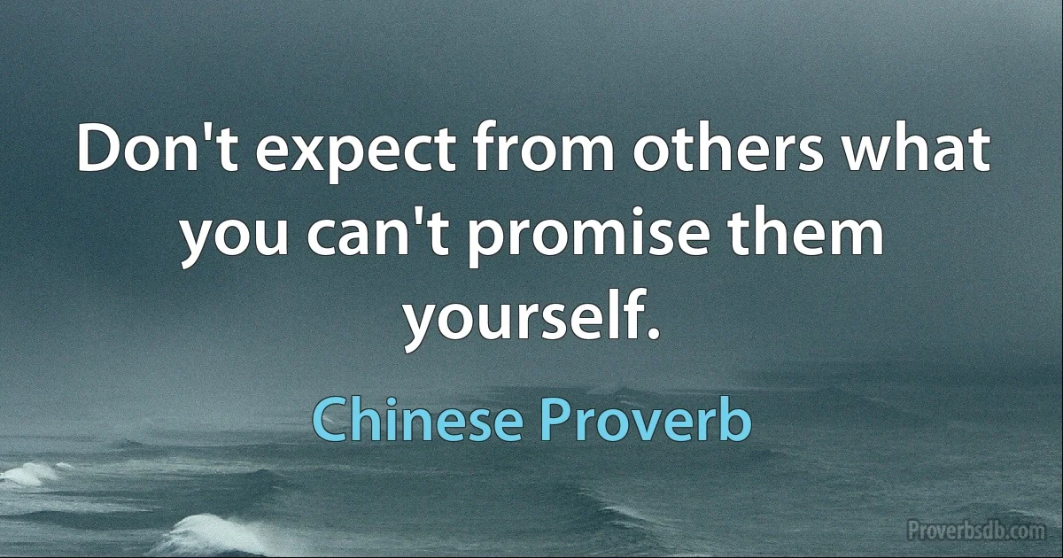 Don't expect from others what you can't promise them yourself. (Chinese Proverb)