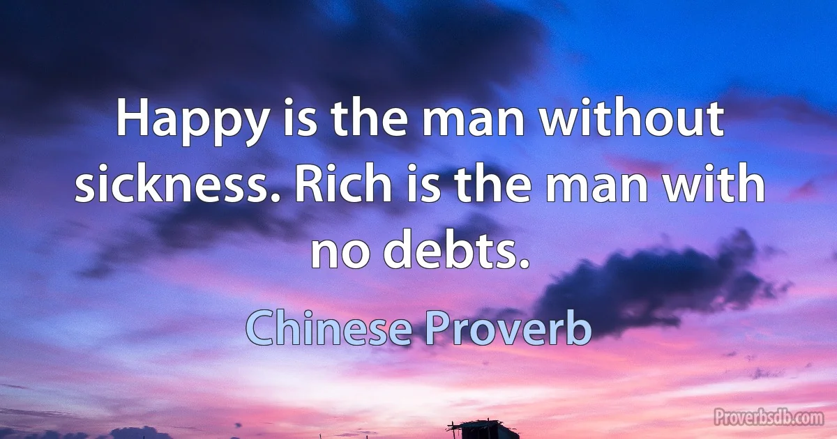 Happy is the man without sickness. Rich is the man with no debts. (Chinese Proverb)