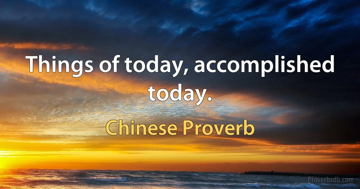 Things of today, accomplished today. (Chinese Proverb)