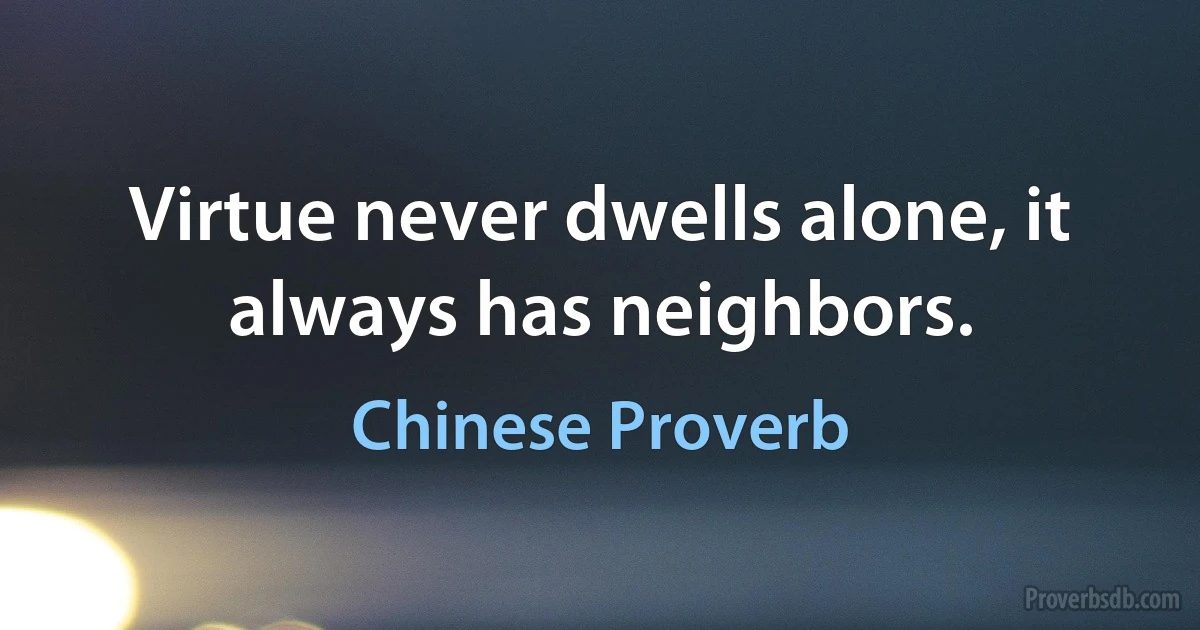 Virtue never dwells alone, it always has neighbors. (Chinese Proverb)