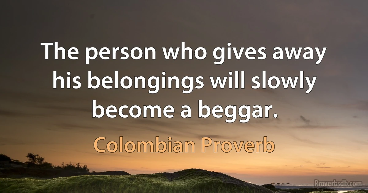 The person who gives away his belongings will slowly become a beggar. (Colombian Proverb)