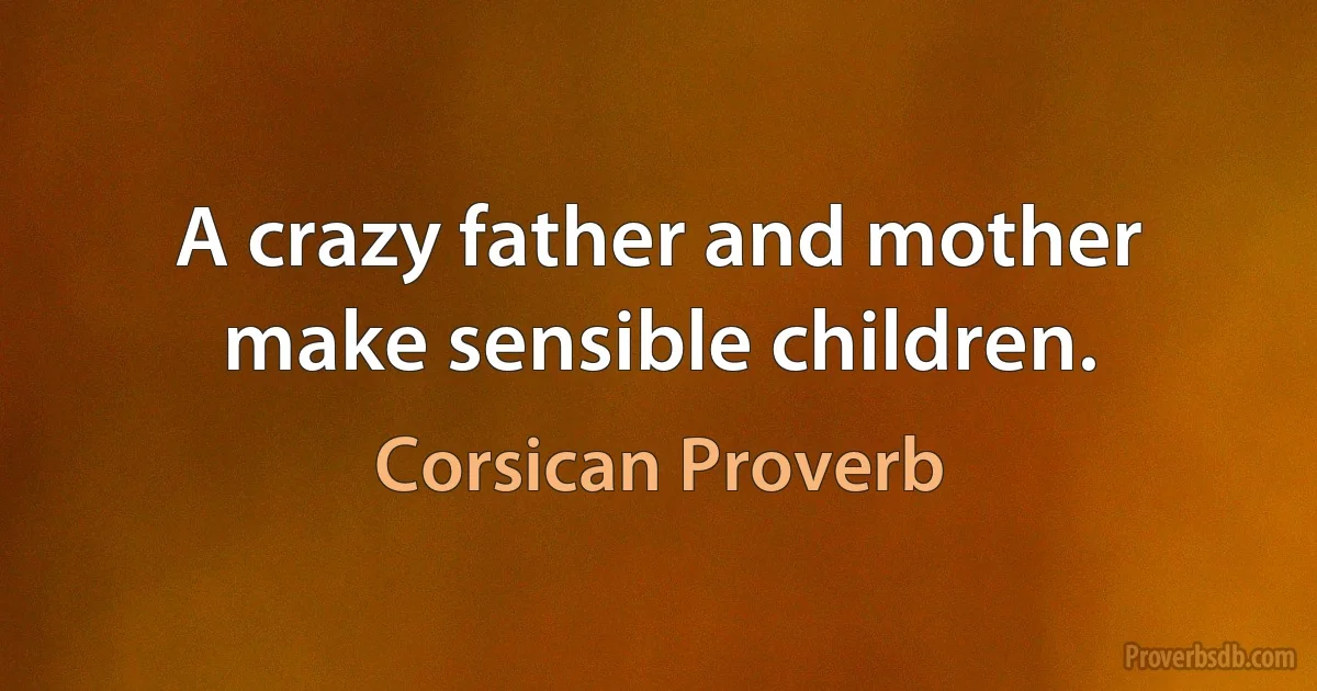 A crazy father and mother make sensible children. (Corsican Proverb)