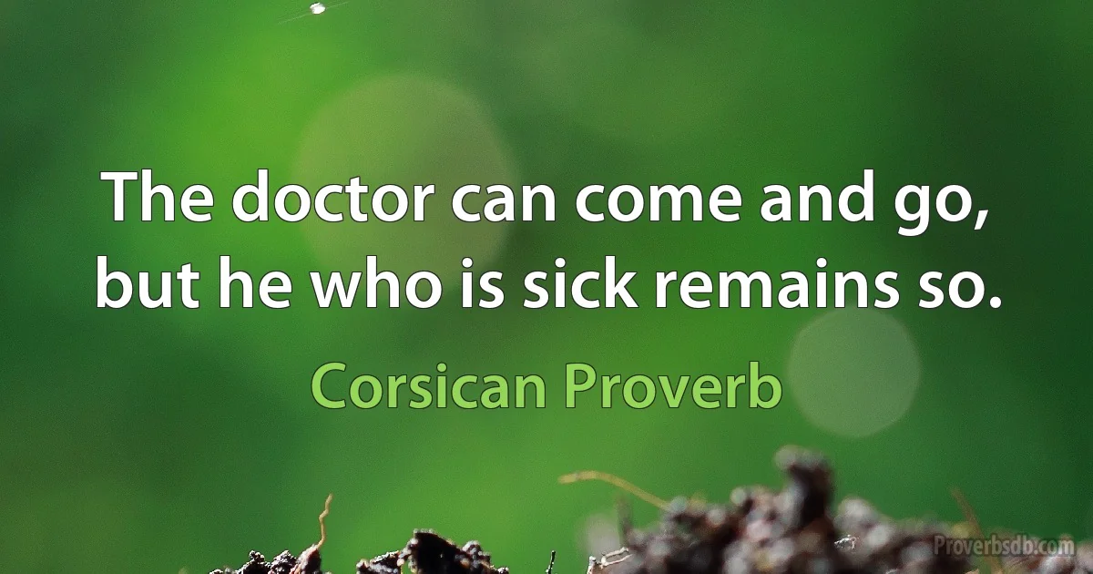 The doctor can come and go, but he who is sick remains so. (Corsican Proverb)