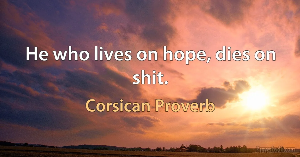 He who lives on hope, dies on shit. (Corsican Proverb)