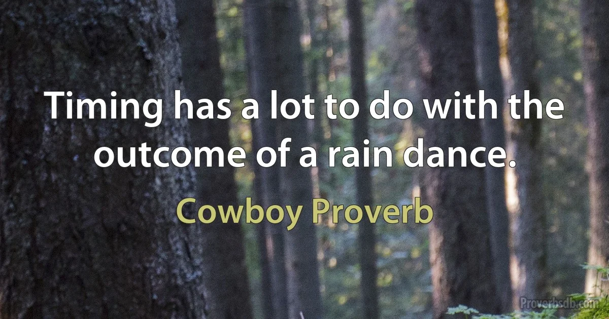 Timing has a lot to do with the outcome of a rain dance. (Cowboy Proverb)