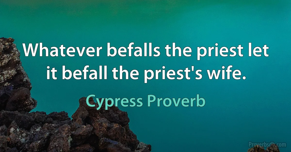 Whatever befalls the priest let it befall the priest's wife. (Cypress Proverb)