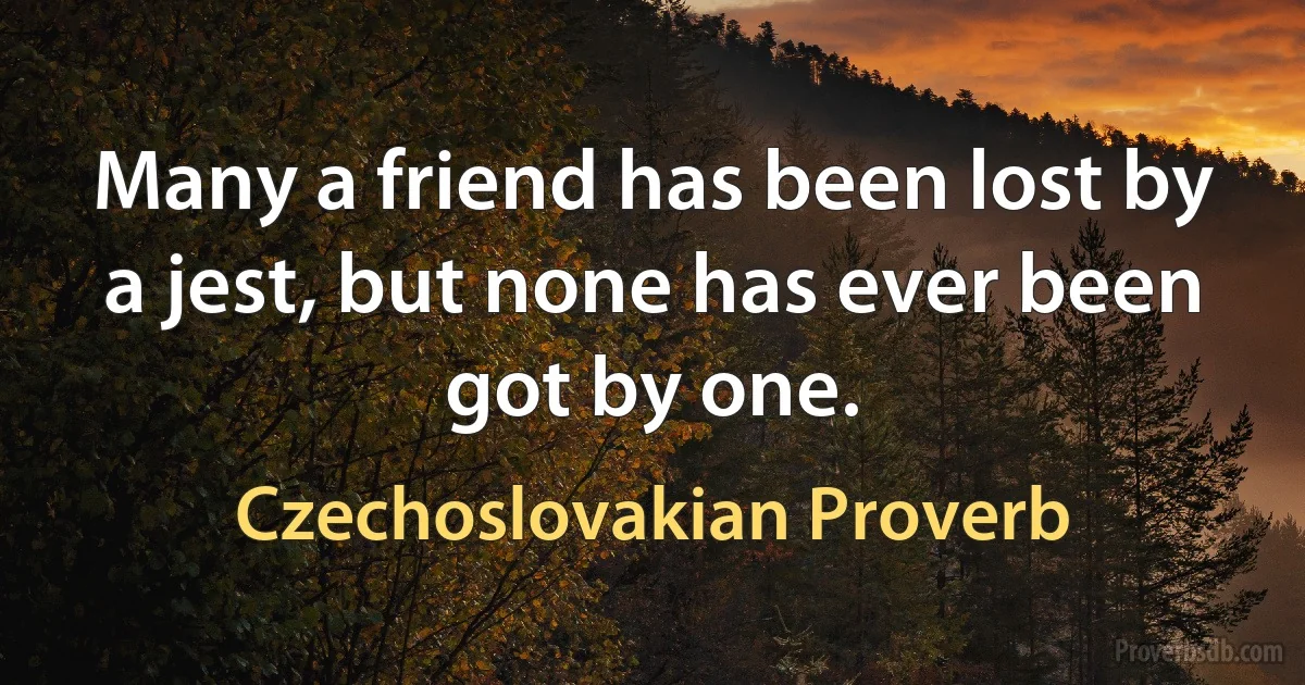 Many a friend has been lost by a jest, but none has ever been got by one. (Czechoslovakian Proverb)