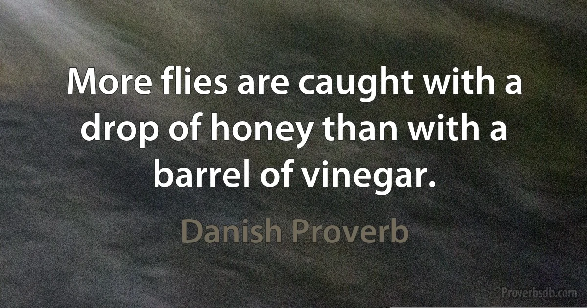 More flies are caught with a drop of honey than with a barrel of vinegar. (Danish Proverb)