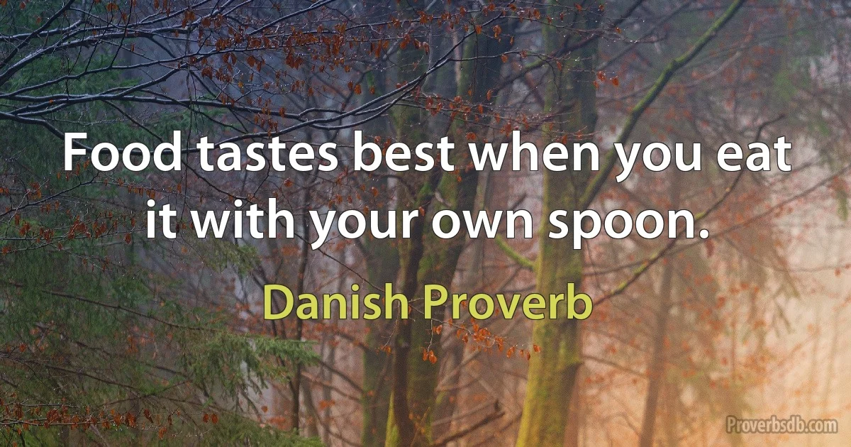 Food tastes best when you eat it with your own spoon. (Danish Proverb)