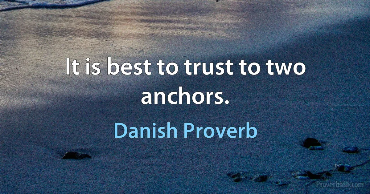 It is best to trust to two anchors. (Danish Proverb)