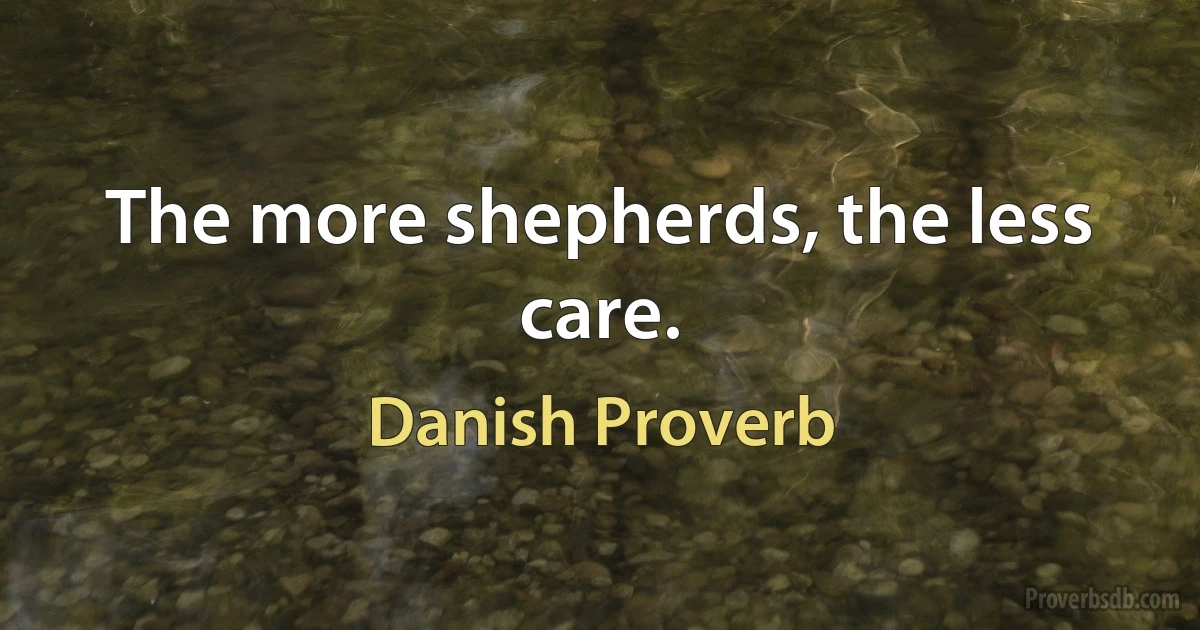 The more shepherds, the less care. (Danish Proverb)