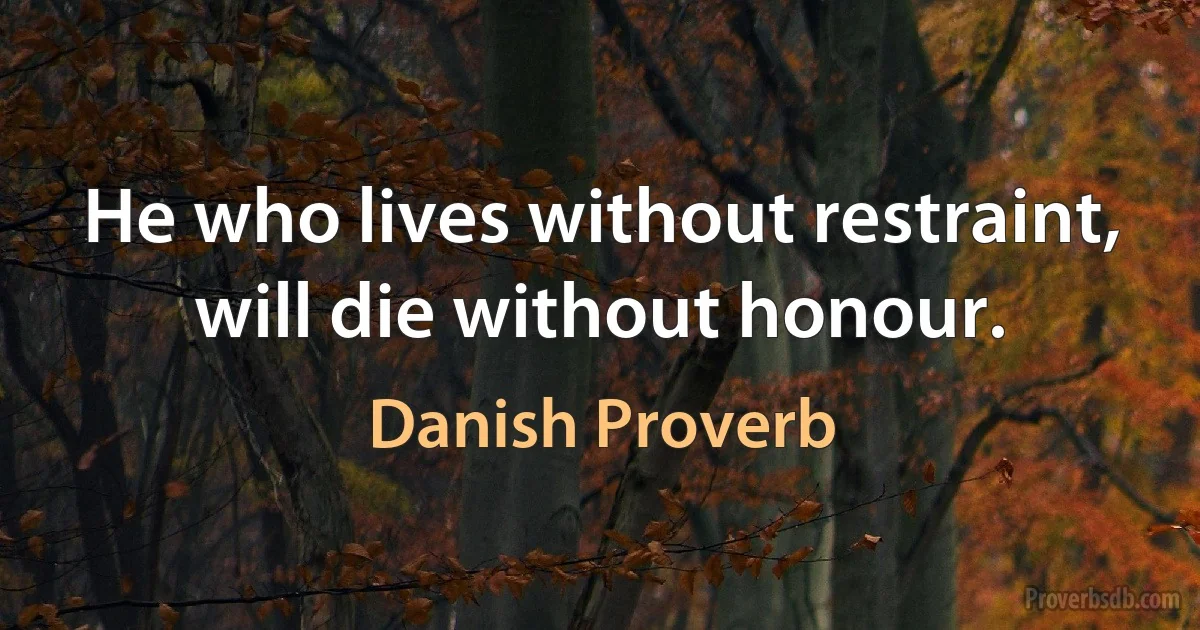 He who lives without restraint, will die without honour. (Danish Proverb)