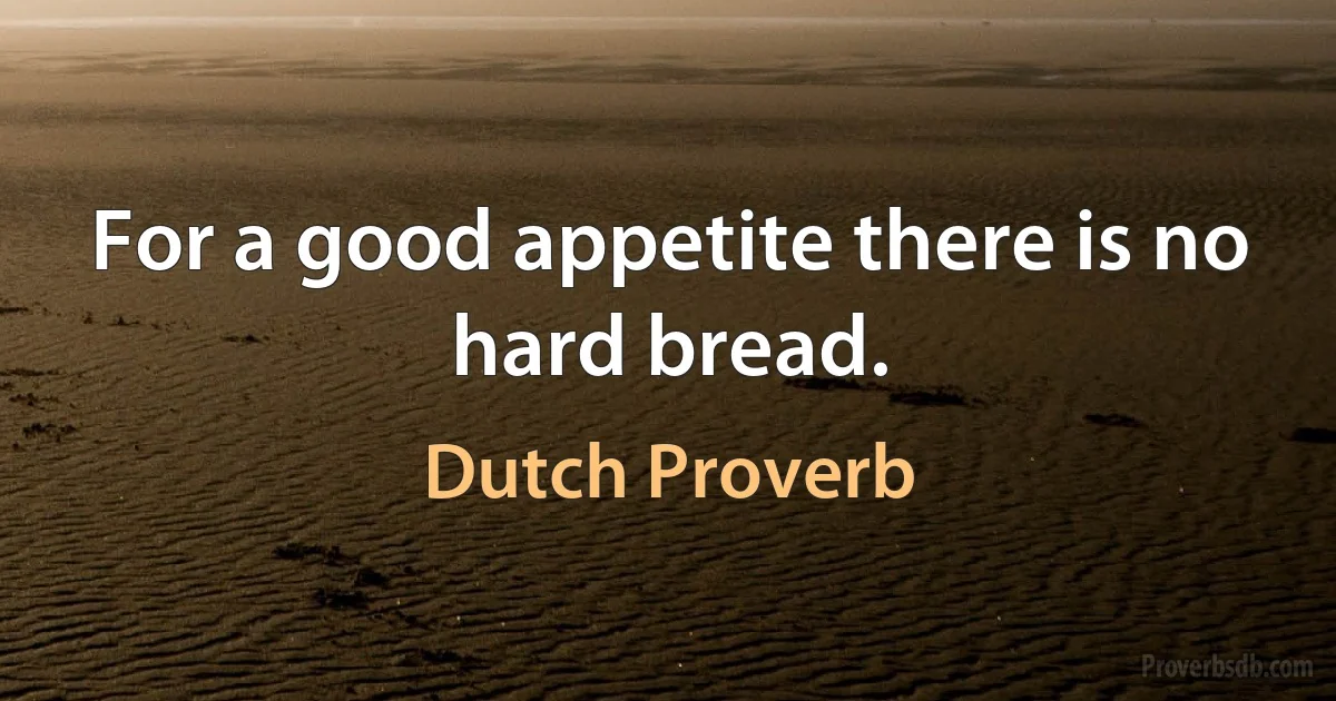 For a good appetite there is no hard bread. (Dutch Proverb)