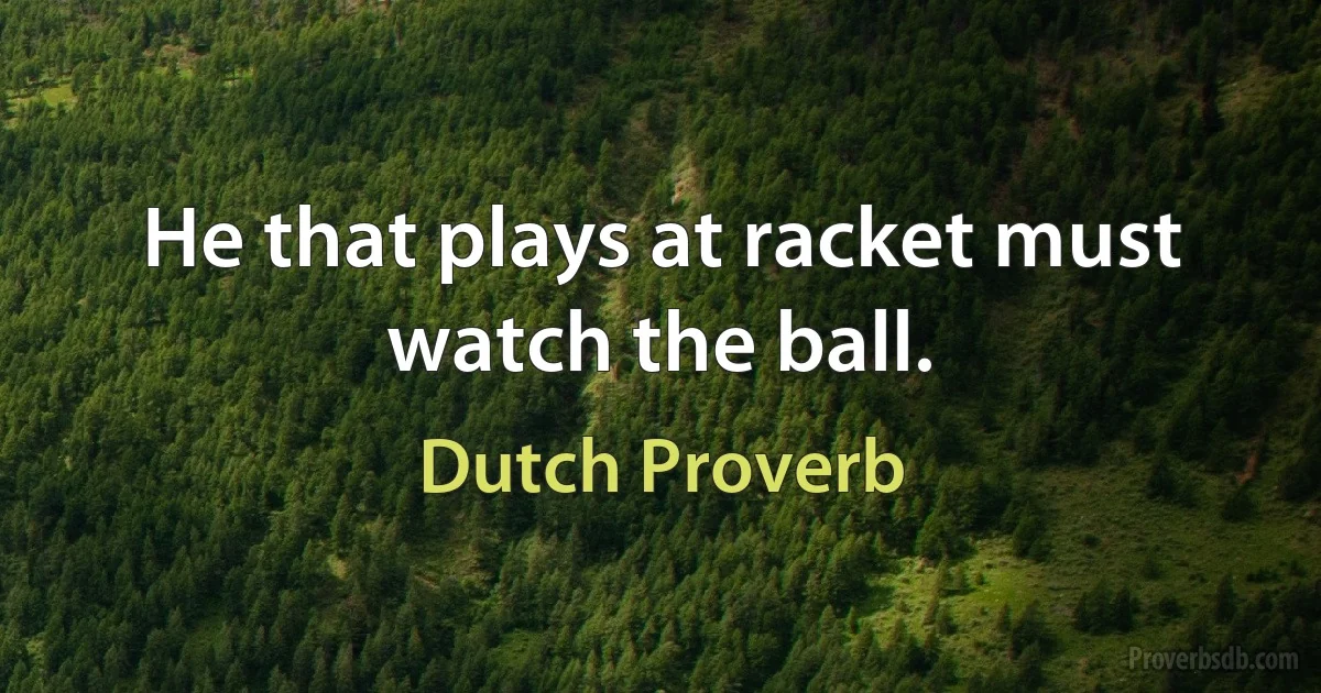 He that plays at racket must watch the ball. (Dutch Proverb)