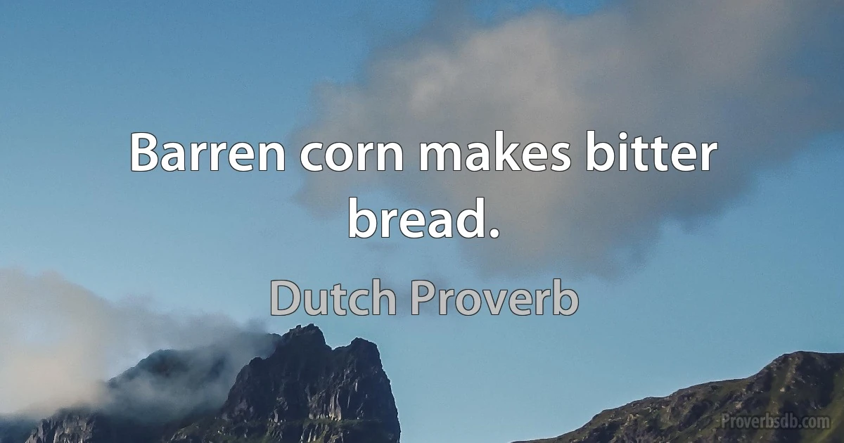 Barren corn makes bitter bread. (Dutch Proverb)