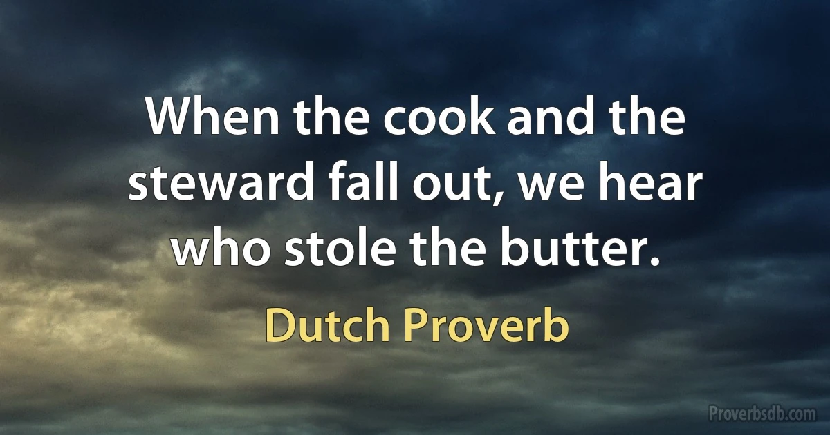 When the cook and the steward fall out, we hear who stole the butter. (Dutch Proverb)