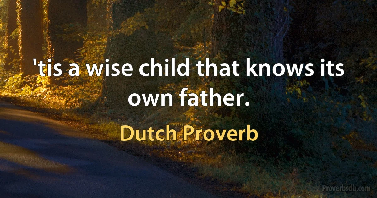 'tis a wise child that knows its own father. (Dutch Proverb)