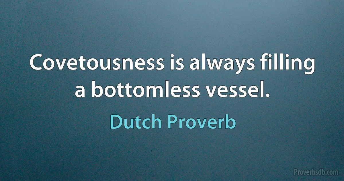 Covetousness is always filling a bottomless vessel. (Dutch Proverb)