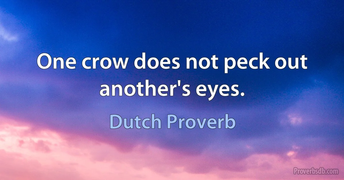 One crow does not peck out another's eyes. (Dutch Proverb)