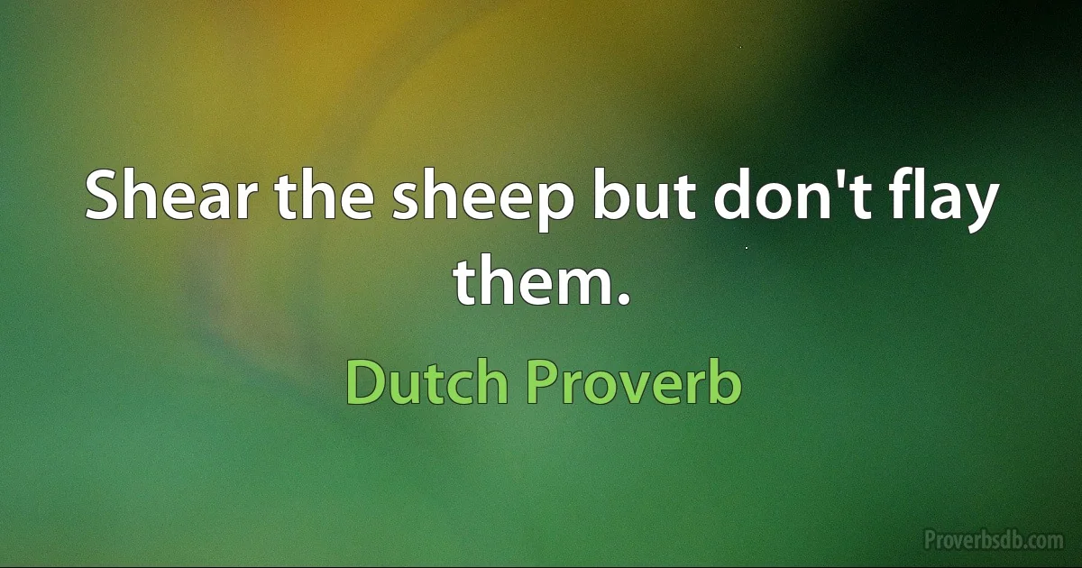 Shear the sheep but don't flay them. (Dutch Proverb)