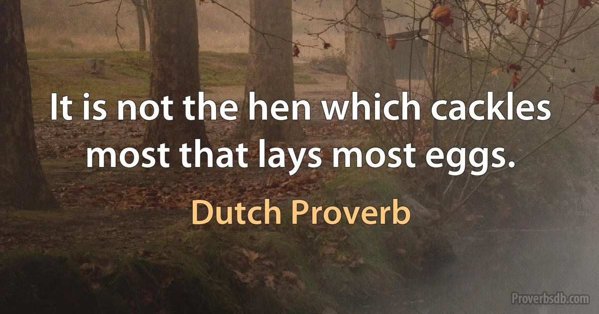 It is not the hen which cackles most that lays most eggs. (Dutch Proverb)