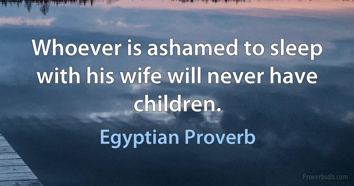 Whoever is ashamed to sleep with his wife will never have children. (Egyptian Proverb)