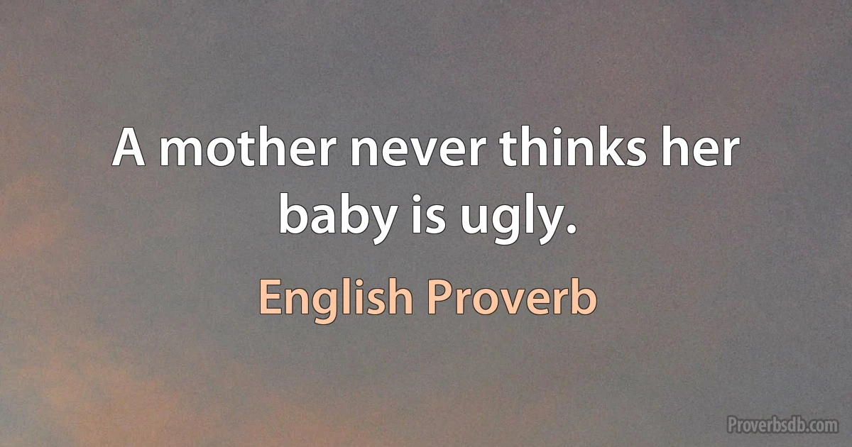 A mother never thinks her baby is ugly. (English Proverb)