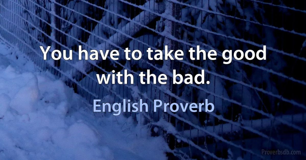 You have to take the good with the bad. (English Proverb)